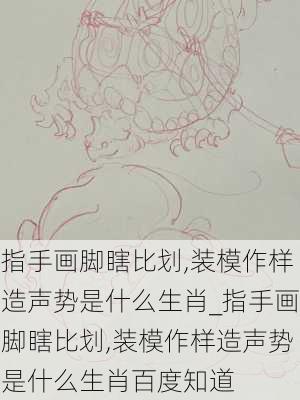 指手画脚瞎比划,装模作样造声势是什么生肖_指手画脚瞎比划,装模作样造声势是什么生肖百度知道