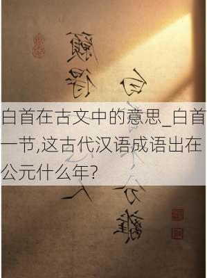 白首在古文中的意思_白首一节,这古代汉语成语出在公元什么年?