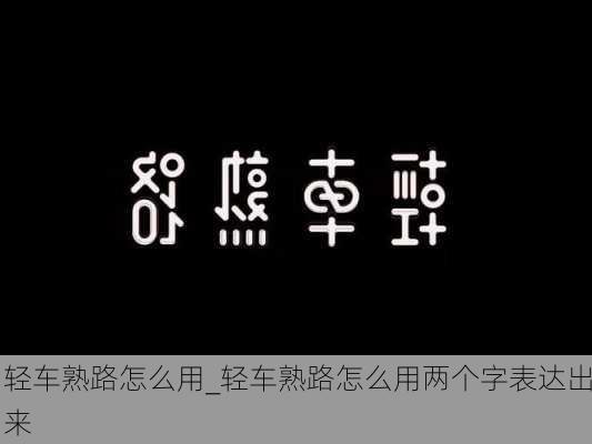 轻车熟路怎么用_轻车熟路怎么用两个字表达出来