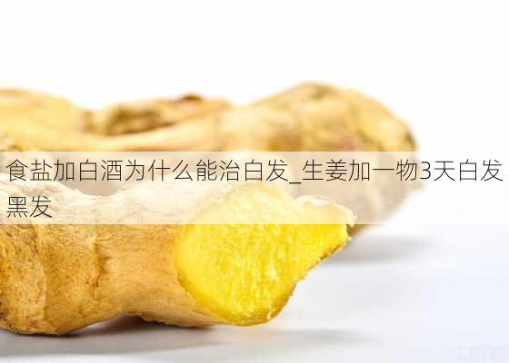 食盐加白酒为什么能治白发_生姜加一物3天白发黑发