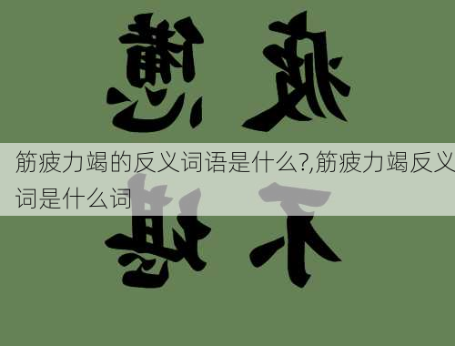 筋疲力竭的反义词语是什么?,筋疲力竭反义词是什么词