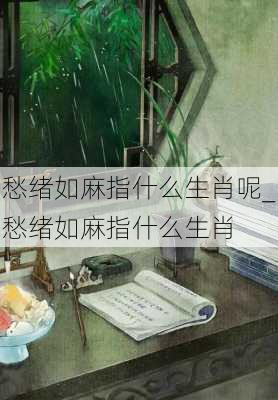 愁绪如麻指什么生肖呢_愁绪如麻指什么生肖