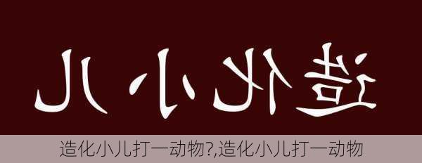 造化小儿打一动物?,造化小儿打一动物