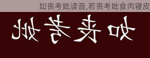 如丧考妣读音,若丧考妣食肉寝皮