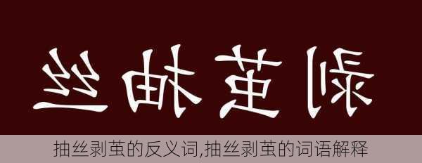 抽丝剥茧的反义词,抽丝剥茧的词语解释