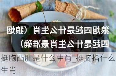 挺胸凸肚是什么生肖_挺胸指什么生肖