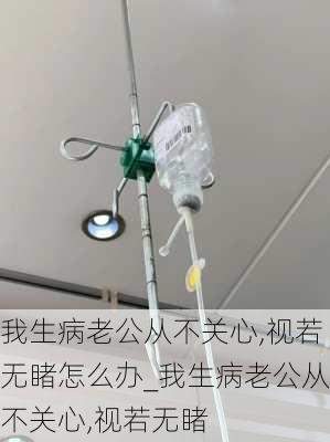 我生病老公从不关心,视若无睹怎么办_我生病老公从不关心,视若无睹