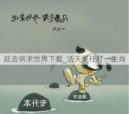 延吉供求世界下载_活天冤枉打一生肖