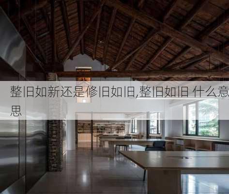 整旧如新还是修旧如旧,整旧如旧 什么意思