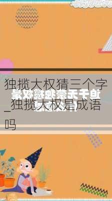 独揽大权猜三个字_独揽大权是成语吗