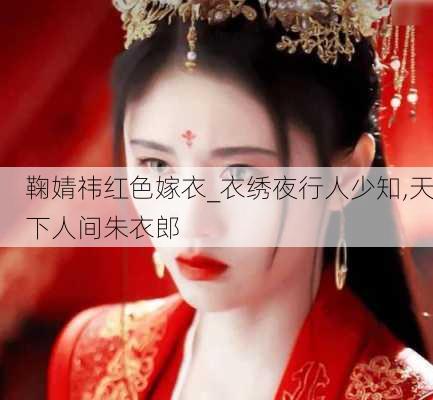 鞠婧祎红色嫁衣_衣绣夜行人少知,天下人间朱衣郎