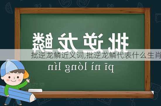 批逆龙鳞近义词,批逆龙鳞代表什么生肖