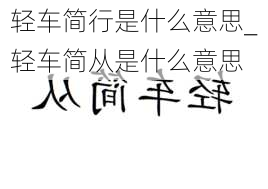 轻车简行是什么意思_轻车简从是什么意思