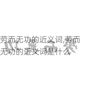 劳而无功的近义词,劳而无功的近义词是什么