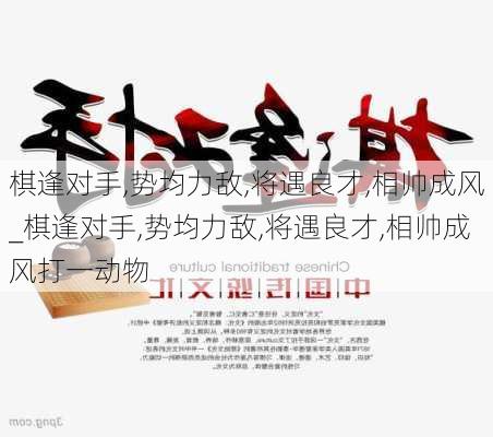 棋逢对手,势均力敌,将遇良才,相帅成风_棋逢对手,势均力敌,将遇良才,相帅成风打一动物