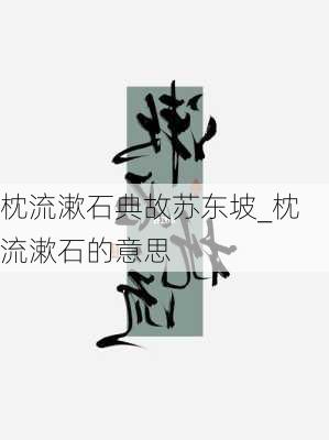 枕流漱石典故苏东坡_枕流漱石的意思