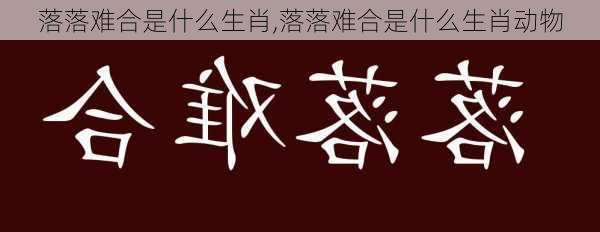 落落难合是什么生肖,落落难合是什么生肖动物