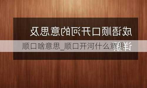 顺口啥意思_顺口开河什么意思