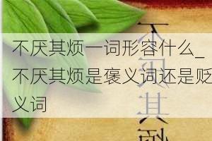 不厌其烦一词形容什么_不厌其烦是褒义词还是贬义词