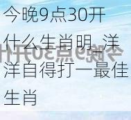 今晚9点30开什么生肖明_洋洋自得打一最佳生肖