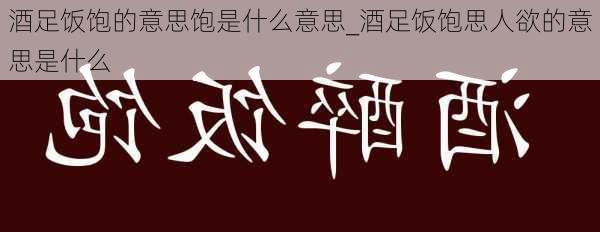 酒足饭饱的意思饱是什么意思_酒足饭饱思人欲的意思是什么