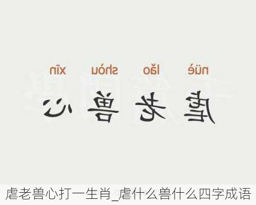 虐老兽心打一生肖_虐什么兽什么四字成语