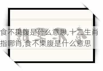 食不果腹是什么意思,十二生肖指哪肖,食不果腹是什么意思