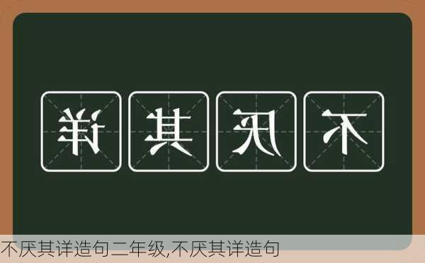 不厌其详造句二年级,不厌其详造句