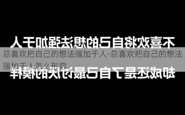 总喜欢把自己的想法强加于人-总喜欢把自己的想法强加于人怎么形容